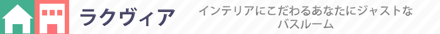 インテリアにこだわるあなたにジャストなバスルーム〈ラクヴィア〉