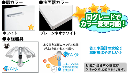 同グレードでカラー変更可能！ ●扉カラー／ホワイト ●洗面器カラー／プレーンネオホワイト ●水栓器具／エコハンドル