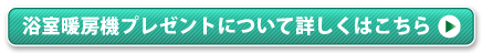 浴室暖房機プレゼントについて詳しくはこちら