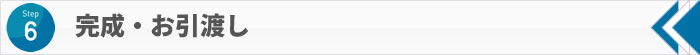 STEP6　完成・お引渡し